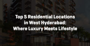 Top 5 Residential Locations in West Hyderabad: Where Luxury Meets Lifestyle