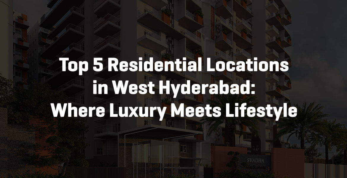 Top 5 Residential Locations in West Hyderabad: Where Luxury Meets Lifestyle
